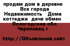 продам дом в деревне - Все города Недвижимость » Дома, коттеджи, дачи обмен   . Вологодская обл.,Череповец г.